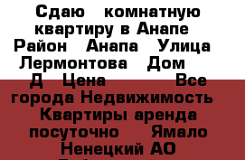 Сдаю 1-комнатную квартиру в Анапе › Район ­ Анапа › Улица ­ Лермонтова › Дом ­ 116Д › Цена ­ 1 500 - Все города Недвижимость » Квартиры аренда посуточно   . Ямало-Ненецкий АО,Губкинский г.